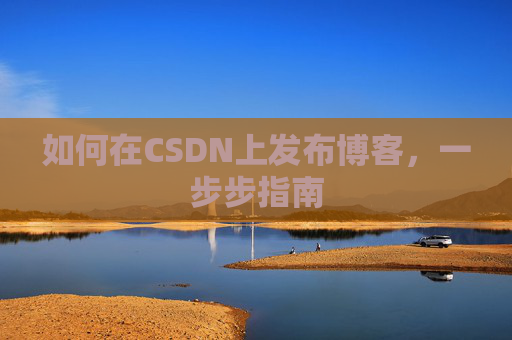 如何在CSDN上发布博客,一步步指南